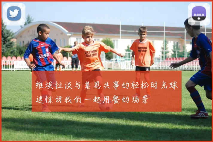 维埃拉谈与基恩共事的轻松时光球迷惊讶我们一起用餐的场景
