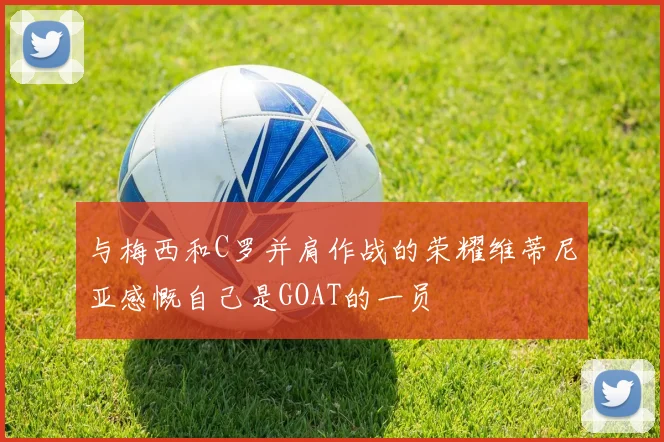 与梅西和C罗并肩作战的荣耀维蒂尼亚感慨自己是GOAT的一员