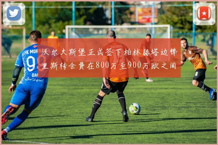 沃尔夫斯堡正式签下柏林赫塔边锋里斯转会费在800万至900万欧之间