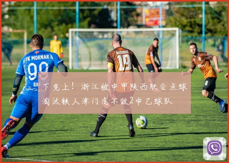 下克上！浙江被中甲陕西联合点球淘汰铁人津门虎不敌2中乙球队