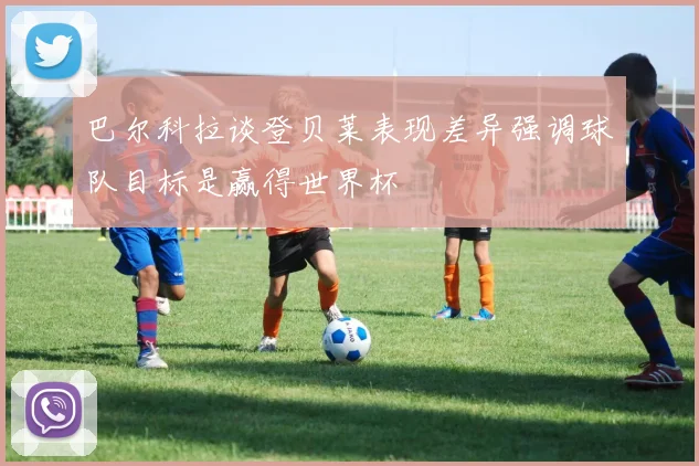 巴尔科拉谈登贝莱表现差异强调球队目标是赢得世界杯