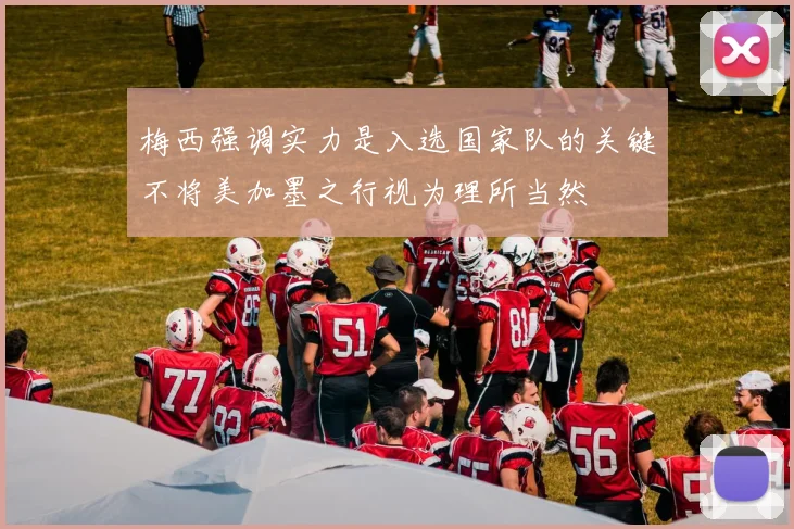 梅西强调实力是入选国家队的关键不将美加墨之行视为理所当然