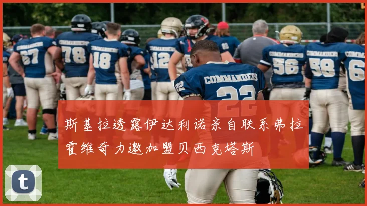 斯基拉透露伊达利诺亲自联系弗拉霍维奇力邀加盟贝西克塔斯