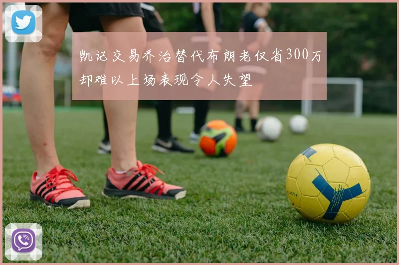 凯记交易乔治替代布朗老仅省300万却难以上场表现令人失望
