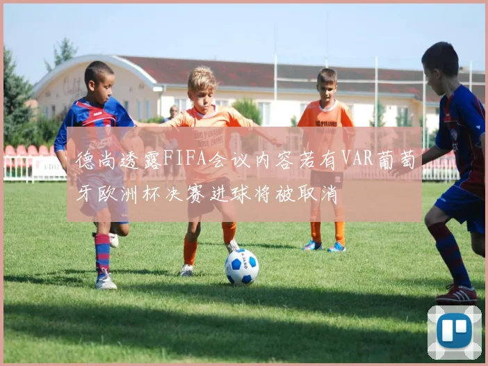 德尚透露FIFA会议内容若有VAR葡萄牙欧洲杯决赛进球将被取消