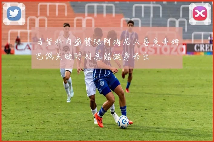 马努科内盛赞琼阿梅尼人善良夸姆巴佩关键时刻总能挺身而出