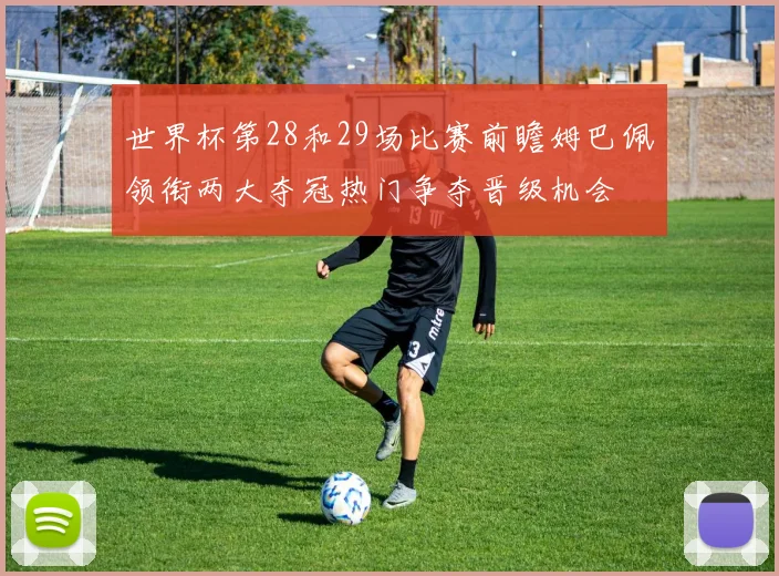世界杯第28和29场比赛前瞻姆巴佩领衔两大夺冠热门争夺晋级机会