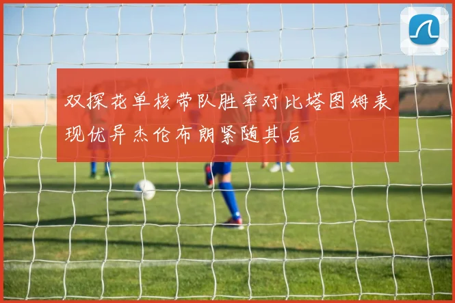 双探花单核带队胜率对比塔图姆表现优异杰伦布朗紧随其后