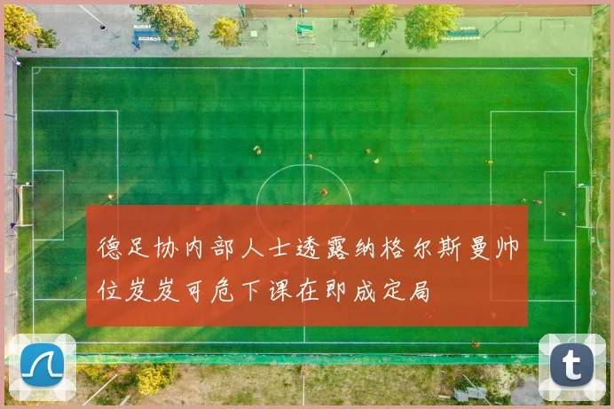 德足协内部人士透露纳格尔斯曼帅位岌岌可危下课在即成定局