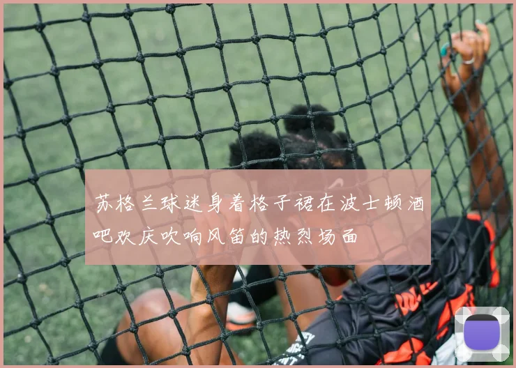 苏格兰球迷身着格子裙在波士顿酒吧欢庆吹响风笛的热烈场面